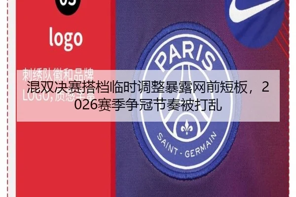 混双决赛搭档临时调整暴露网前短板,2026赛季争冠节奏被打乱